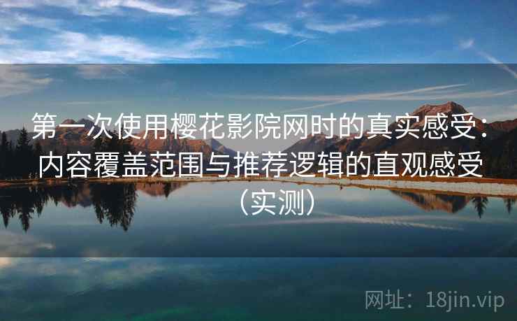 第一次使用樱花影院网时的真实感受：内容覆盖范围与推荐逻辑的直观感受（实测）