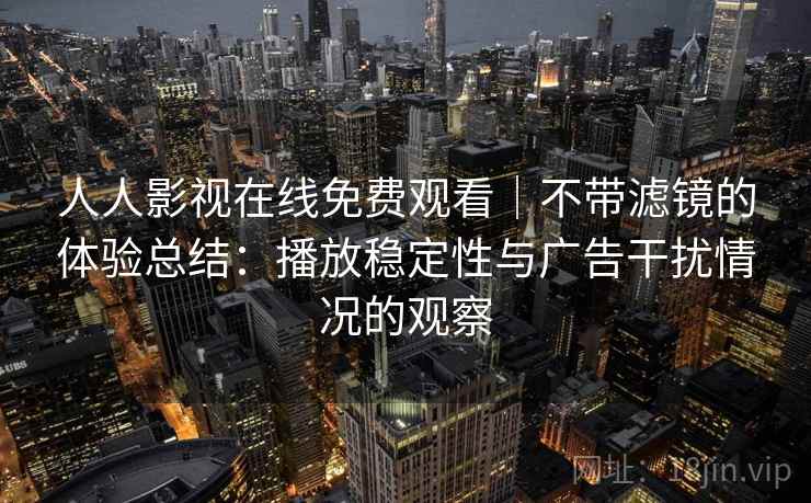 人人影视在线免费观看｜不带滤镜的体验总结：播放稳定性与广告干扰情况的观察