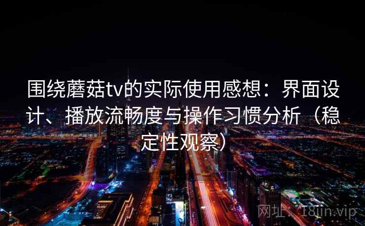 围绕蘑菇tv的实际使用感想：界面设计、播放流畅度与操作习惯分析（稳定性观察）
