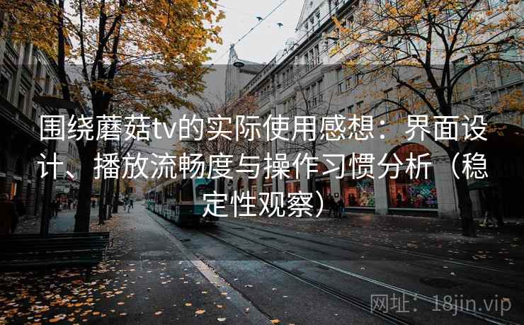 围绕蘑菇tv的实际使用感想：界面设计、播放流畅度与操作习惯分析（稳定性观察）