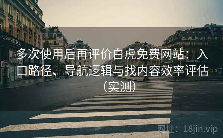 多次使用后再评价白虎免费网站：入口路径、导航逻辑与找内容效率评估（实测）