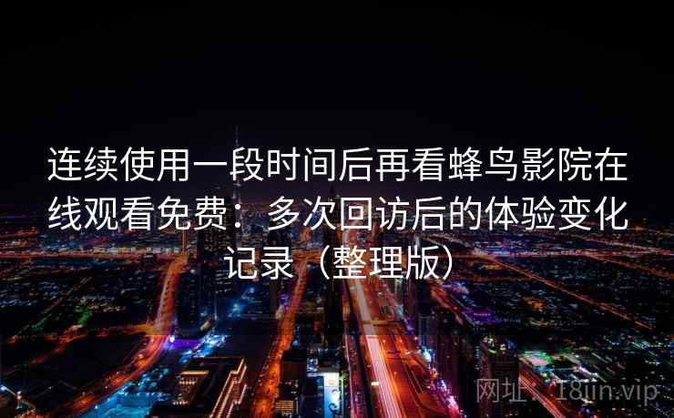 连续使用一段时间后再看蜂鸟影院在线观看免费：多次回访后的体验变化记录（整理版）