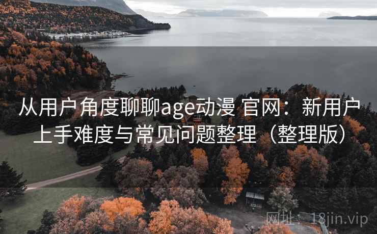 从用户角度聊聊age动漫 官网：新用户上手难度与常见问题整理（整理版）