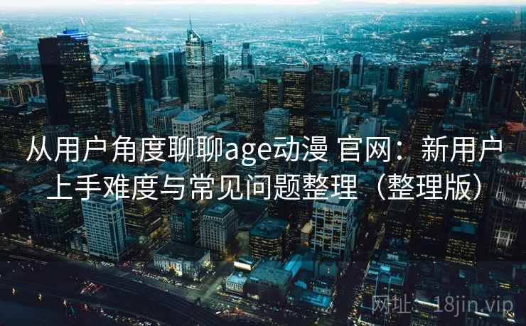 从用户角度聊聊age动漫 官网：新用户上手难度与常见问题整理（整理版）