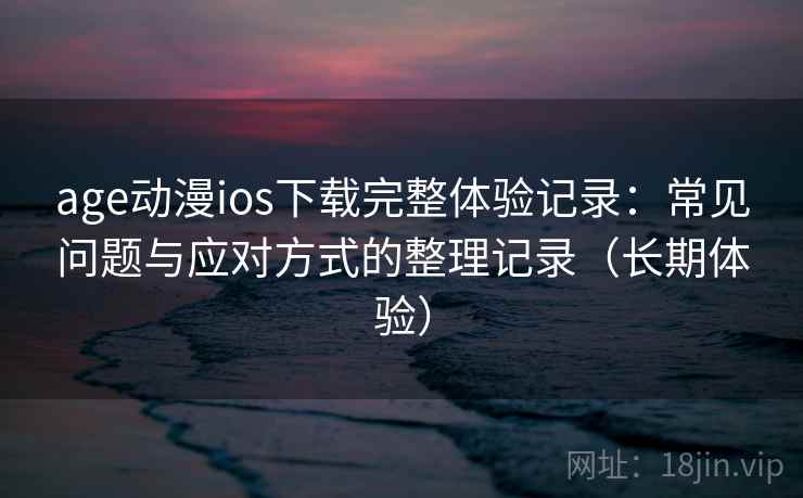 age动漫ios下载完整体验记录：常见问题与应对方式的整理记录（长期体验）