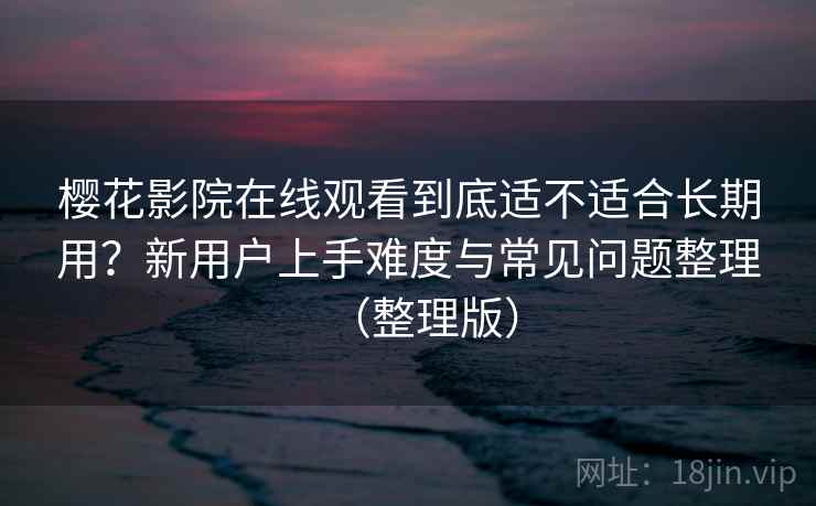樱花影院在线观看到底适不适合长期用？新用户上手难度与常见问题整理（整理版）