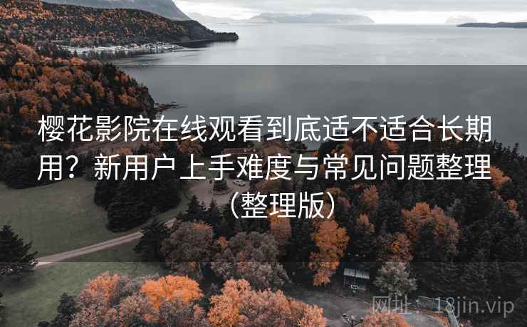 樱花影院在线观看到底适不适合长期用？新用户上手难度与常见问题整理（整理版）
