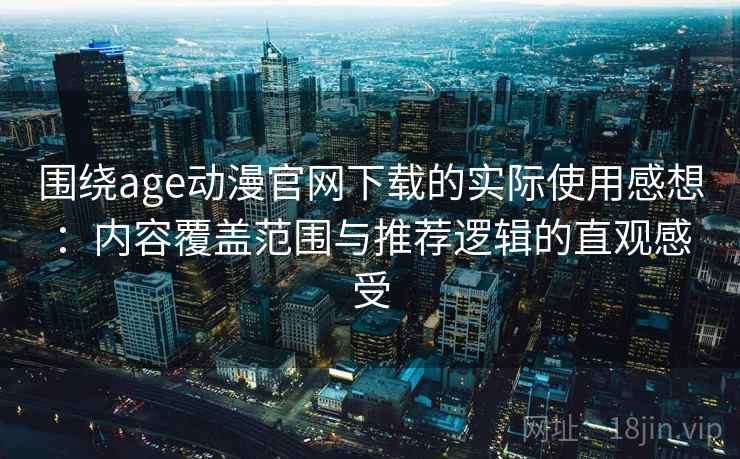 围绕age动漫官网下载的实际使用感想：内容覆盖范围与推荐逻辑的直观感受