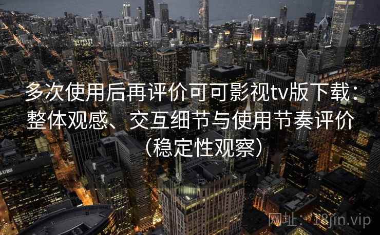 多次使用后再评价可可影视tv版下载：整体观感、交互细节与使用节奏评价（稳定性观察）
