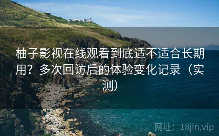 柚子影视在线观看到底适不适合长期用？多次回访后的体验变化记录（实测）