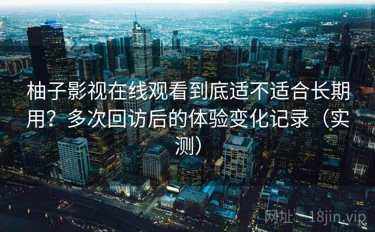 柚子影视在线观看到底适不适合长期用？多次回访后的体验变化记录（实测）