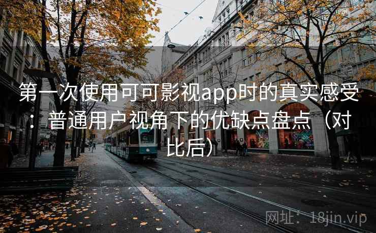 第一次使用可可影视app时的真实感受：普通用户视角下的优缺点盘点（对比后）