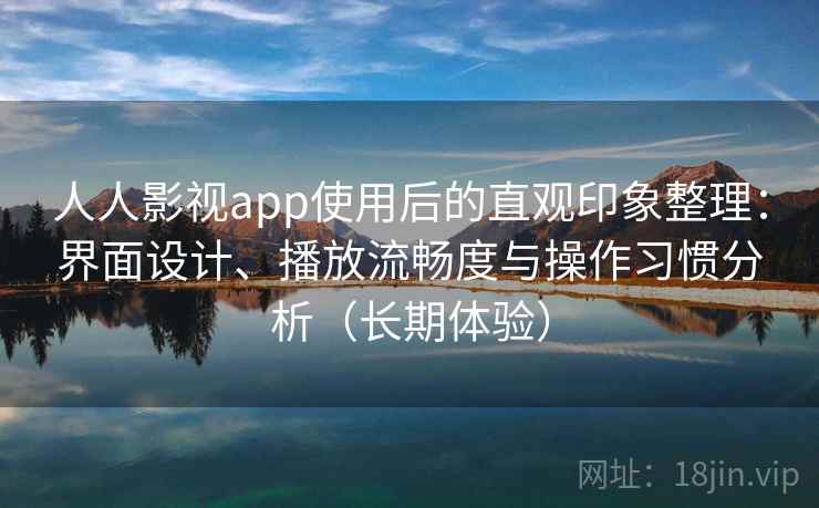 人人影视app使用后的直观印象整理：界面设计、播放流畅度与操作习惯分析（长期体验）