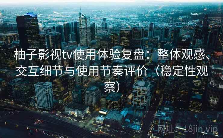 柚子影视tv使用体验复盘:整体观感、交互细节与使用节奏评价(稳定性观察) 柚子影视tv使用体验复盘:整体观感、交互细节与使用节奏评价(稳定性观察)