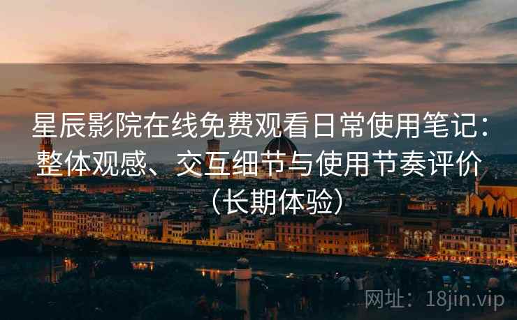 星辰影院在线免费观看日常使用笔记：整体观感、交互细节与使用节奏评价（长期体验）