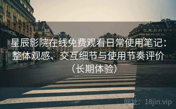 星辰影院在线免费观看日常使用笔记：整体观感、交互细节与使用节奏评价（长期体验）