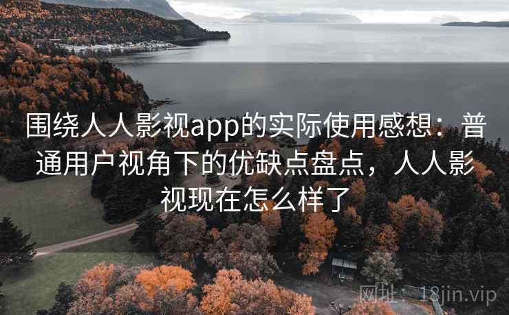 围绕人人影视app的实际使用感想：普通用户视角下的优缺点盘点，人人影视现在怎么样了