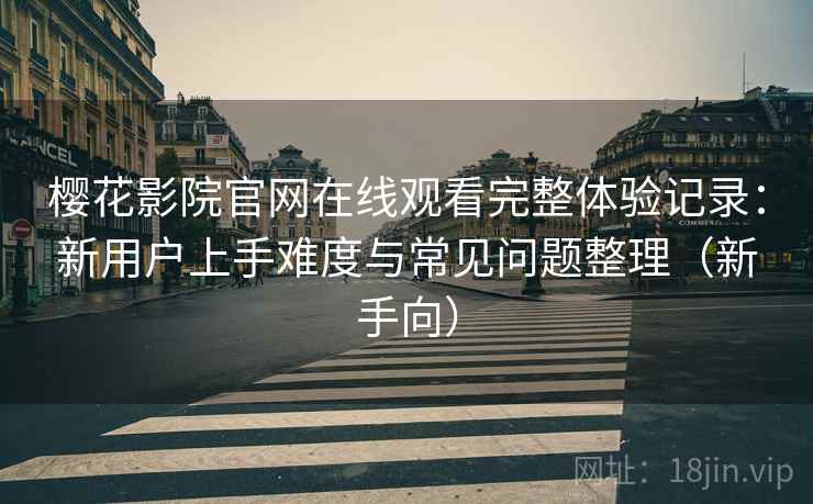 樱花影院官网在线观看完整体验记录：新用户上手难度与常见问题整理（新手向）