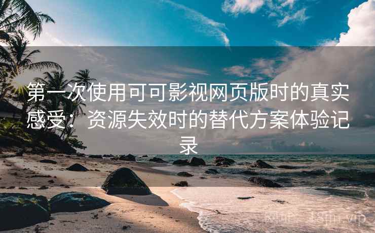 第一次使用可可影视网页版时的真实感受：资源失效时的替代方案体验记录