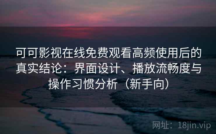 可可影视在线免费观看高频使用后的真实结论：界面设计、播放流畅度与操作习惯分析（新手向）