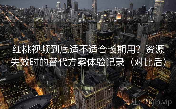 红桃视频到底适不适合长期用？资源失效时的替代方案体验记录（对比后）