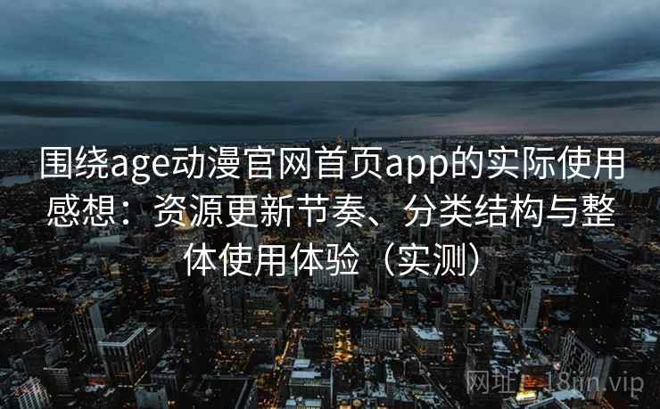 围绕age动漫官网首页app的实际使用感想：资源更新节奏、分类结构与整体使用体验（实测）