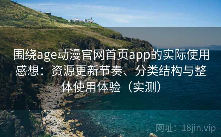 围绕age动漫官网首页app的实际使用感想：资源更新节奏、分类结构与整体使用体验（实测）