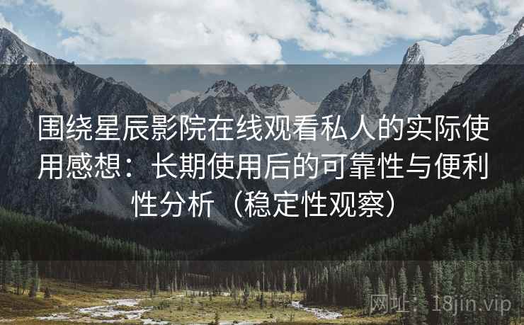 围绕星辰影院在线观看私人的实际使用感想：长期使用后的可靠性与便利性分析（稳定性观察）