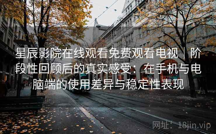星辰影院在线观看免费观看电视｜阶段性回顾后的真实感受：在手机与电脑端的使用差异与稳定性表现