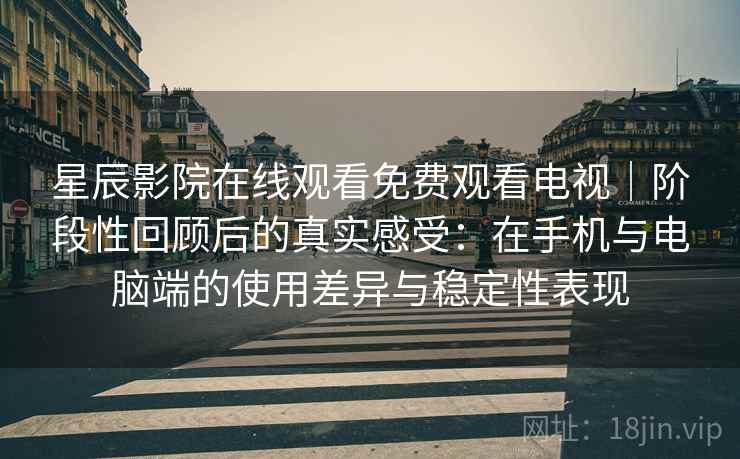 星辰影院在线观看免费观看电视｜阶段性回顾后的真实感受：在手机与电脑端的使用差异与稳定性表现
