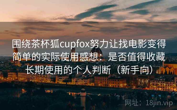 围绕茶杯狐cupfox努力让找电影变得简单的实际使用感想：是否值得收藏长期使用的个人判断（新手向）
