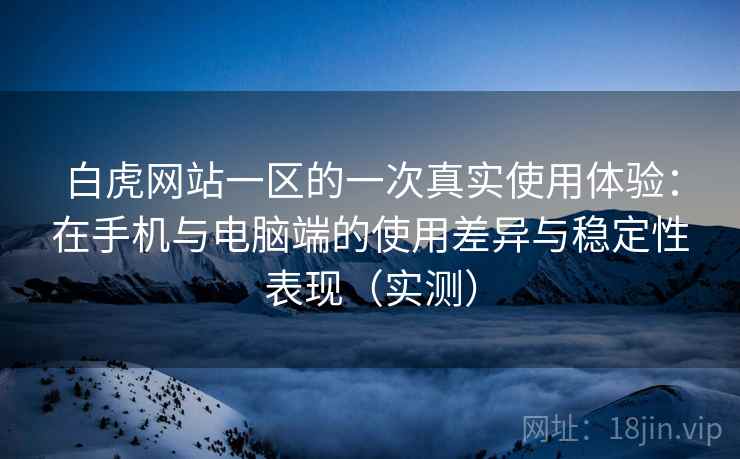 白虎网站一区的一次真实使用体验：在手机与电脑端的使用差异与稳定性表现（实测）
