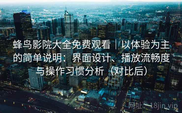 蜂鸟影院大全免费观看｜以体验为主的简单说明：界面设计、播放流畅度与操作习惯分析（对比后）