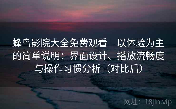 蜂鸟影院大全免费观看｜以体验为主的简单说明：界面设计、播放流畅度与操作习惯分析（对比后）