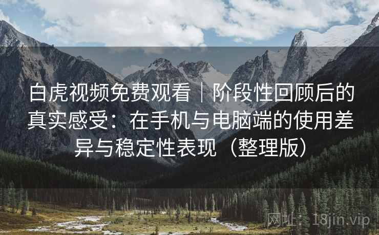 白虎视频免费观看｜阶段性回顾后的真实感受：在手机与电脑端的使用差异与稳定性表现（整理版）