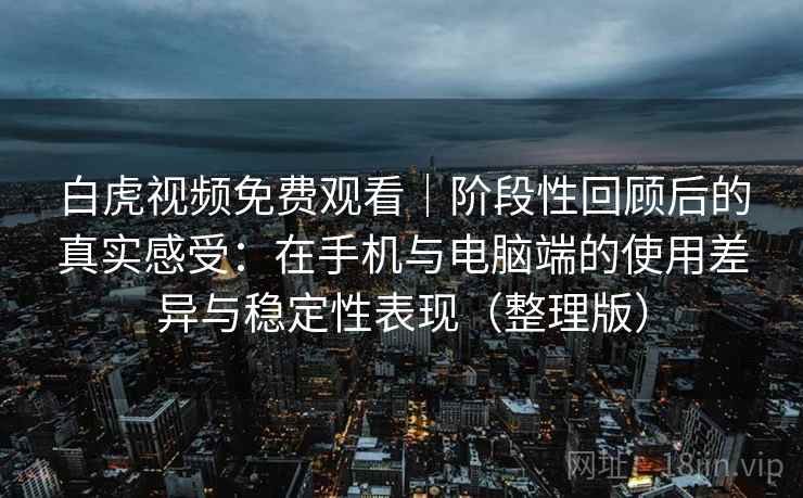 白虎视频免费观看｜阶段性回顾后的真实感受：在手机与电脑端的使用差异与稳定性表现（整理版）