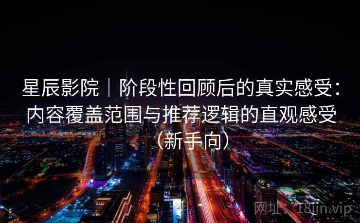 星辰影院｜阶段性回顾后的真实感受：内容覆盖范围与推荐逻辑的直观感受（新手向）