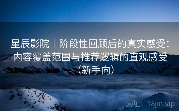 星辰影院｜阶段性回顾后的真实感受：内容覆盖范围与推荐逻辑的直观感受（新手向）