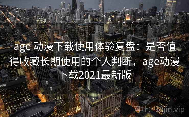 age 动漫下载使用体验复盘：是否值得收藏长期使用的个人判断，age动漫下载2021最新版