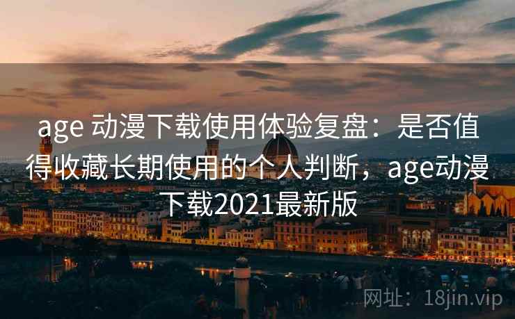 age 动漫下载使用体验复盘：是否值得收藏长期使用的个人判断，age动漫下载2021最新版