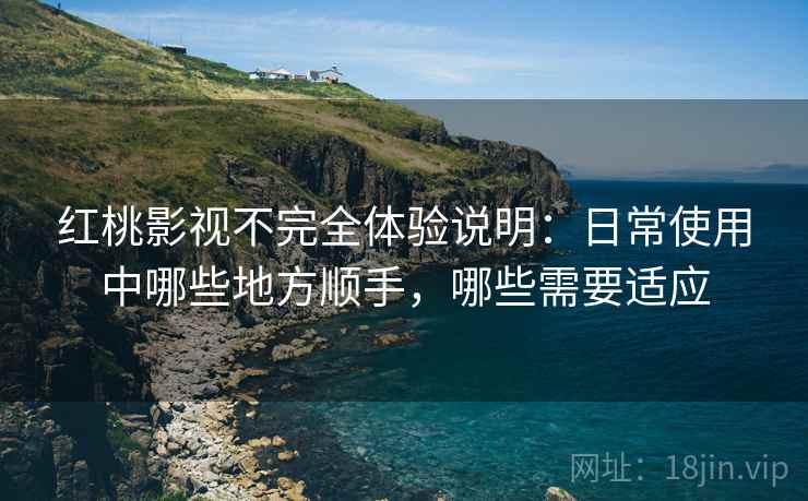 红桃影视不完全体验说明：日常使用中哪些地方顺手，哪些需要适应