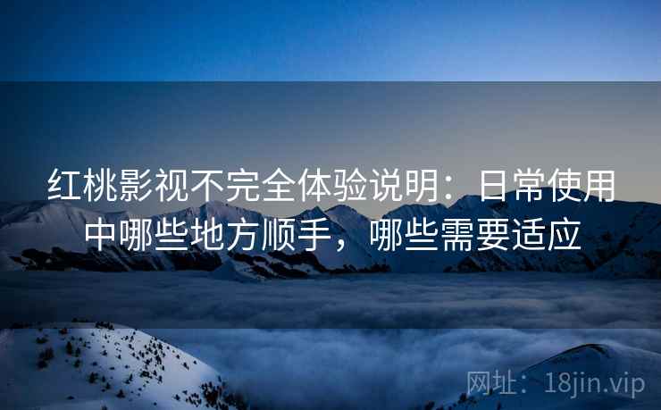 红桃影视不完全体验说明：日常使用中哪些地方顺手，哪些需要适应