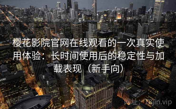 樱花影院官网在线观看的一次真实使用体验:长时间使用后的稳定性与加载表现(新手向) 樱花影院官网在线观看的一次真实使用体验:长时间使用后的稳定性与加载表现(新手向)