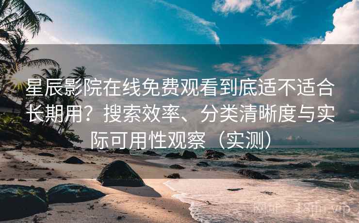 星辰影院在线免费观看到底适不适合长期用？搜索效率、分类清晰度与实际可用性观察（实测）
