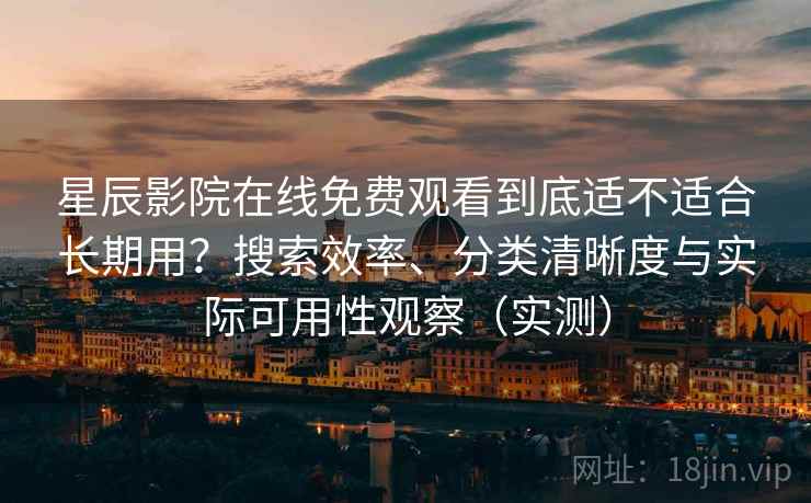 星辰影院在线免费观看到底适不适合长期用？搜索效率、分类清晰度与实际可用性观察（实测）