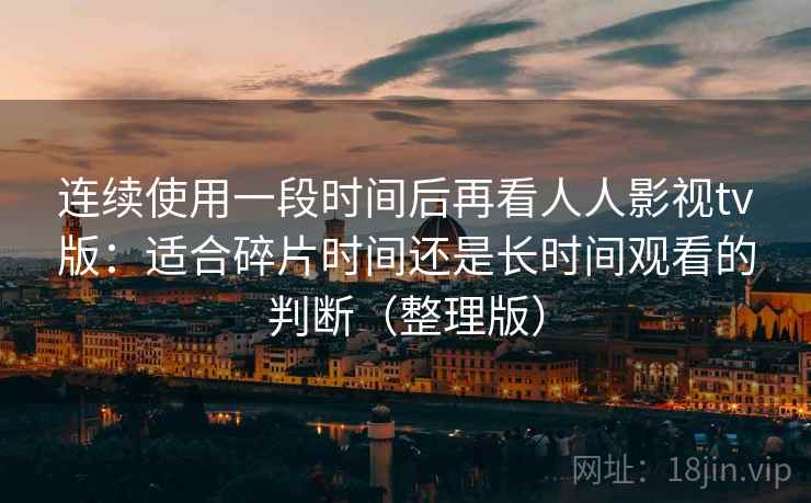 连续使用一段时间后再看人人影视tv版：适合碎片时间还是长时间观看的判断（整理版）