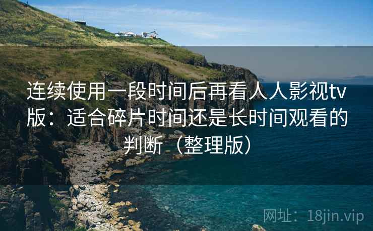 连续使用一段时间后再看人人影视tv版：适合碎片时间还是长时间观看的判断（整理版）