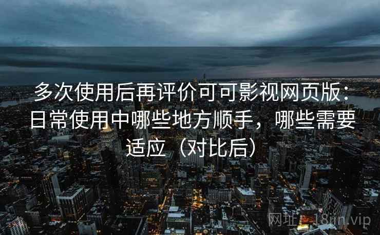 多次使用后再评价可可影视网页版：日常使用中哪些地方顺手，哪些需要适应（对比后）