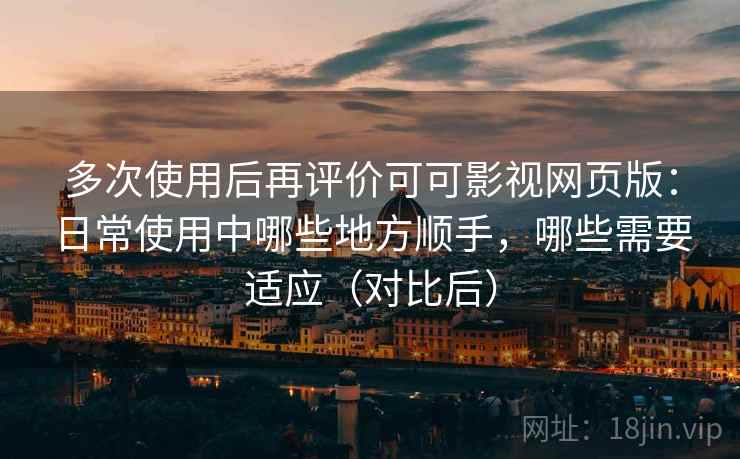 多次使用后再评价可可影视网页版：日常使用中哪些地方顺手，哪些需要适应（对比后）
