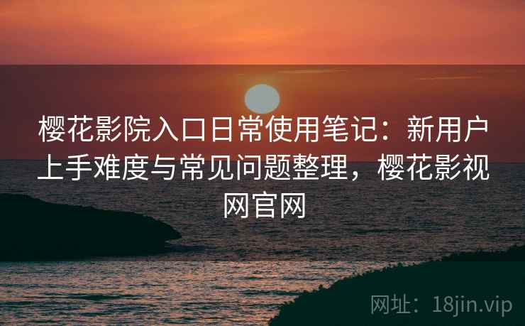 樱花影院入口日常使用笔记:新用户上手难度与常见问题整理,樱花影视网官网 樱花影院入口日常使用笔记:新用户上手难度与常见问题整理,樱花影视网官网